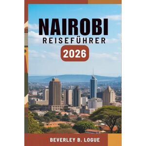 Logue, Beverley B NAIROBI REISEFÜHRER 2026: Ihr Weg durch Kenias wilde Schönheit und die Seele der Stadt Logue, Beverley B NAIROBI REISEFÜHRER 2026: Ihr Weg durch Kenias wilde Schönheit und die Seele der Stadt