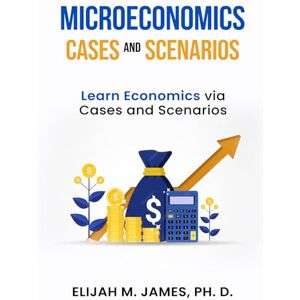 James Ph. D., Elijah M. Microeconomics Cases and Scenarios: Learn Economics via Cases and Scenarios James Ph. D., Elijah M. Microeconomics Cases and Scenarios: Learn Economics via Cases and Scenarios