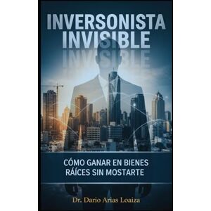 Arias Loaiza, Dr. Dario Inversionista Invisible: Cómo Ganar en Bienes Raíces Sin Mostrarte (Imperio en Acción) Arias Loaiza, Dr. Dario Inversionista Invisible: Cómo Ganar en Bienes Raíces Sin Mostrarte (Imperio en Acción)