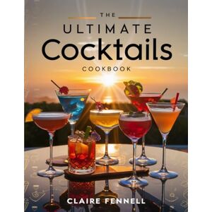 Fennell, Claire THE ULTIMATE COCKTAILS COOKBOOK: Refreshing Mixed Drinks, Classic Cocktails, and Creative Flavors Made Easy at Home Fennell, Claire THE ULTIMATE COCKTAILS COOKBOOK: Refreshing Mixed Drinks, Classic Cocktails, and Creative Flavors Made Easy at Home