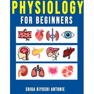 Antonie, Shiga Kiyoshi Physiology for Beginners: A Basic Understanding of How Living Organisms Function Antonie, Shiga Kiyoshi Physiology for Beginners: A Basic Understanding of How Living Organisms Function
