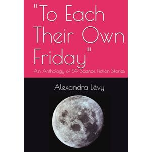 Lévy, Alexandra To Each Their Own Friday": An Anthology of 59 Science Fiction Stories Lévy, Alexandra To Each Their Own Friday": An Anthology of 59 Science Fiction Stories