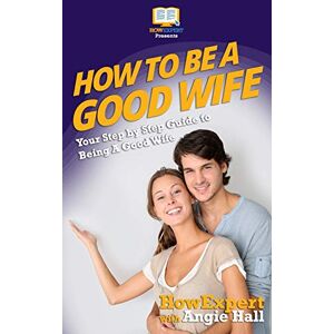 HowExpert Press How To Be a Good Wife: Your Step By Step Guide To Being a Good Wife HowExpert Press How To Be a Good Wife: Your Step By Step Guide To Being a Good Wife