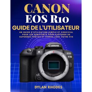 Rhodes, Dylan CANON EOS R10 GUIDE DE L'UTILISATEUR: Un guide d'utilisation simple et convivial pour les débutants pour capturer de superbes photos et vidéos avec votre R10 Rhodes, Dylan CANON EOS R10 GUIDE DE L'UTILISATEUR: Un guide d'utilisation simple et convivial pour les débutants pour capturer de superbes photos et vidéos avec votre R10