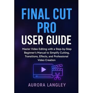 Langley, Aurora Final Cut Pro User Guide: Master Video Editing with a Step-by-Step Beginner’s Manual to Simplify Cutting, Transitions, Effects, and Professional Video Creation (Software Multimedia Guides Update) Langley, Aurora Final Cut Pro User Guide: Master Video Editing with a Step-by-Step Beginner’s Manual to Simplify Cutting, Transitions, Effects, and Professional Video Creation (Software Multimedia Guides Update)