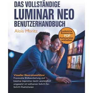 Moritz, Alois Das vollständige Luminar Neo Benutzerhandbuch: Praxisnahe Bildbearbeitung und kreative Inspiration leicht verständlich umgesetzt mit exklusiven Schritt-für-Schritt-Illustrationen Moritz, Alois Das vollständige Luminar Neo Benutzerhandbuch: Praxisnahe Bildbearbeitung und kreative Inspiration leicht verständlich umgesetzt mit exklusiven Schritt-für-Schritt-Illustrationen