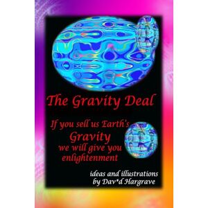 Hargrave, Dav*d The Gravity Deal 9 X 6: Would you sell your gravity to fuel the Alien's spaceship? For Enlightenment??? Hargrave, Dav*d The Gravity Deal 9 X 6: Would you sell your gravity to fuel the Alien's spaceship? For Enlightenment???