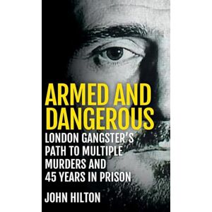 Hilton, John Armed and Dangerous: London Gangster's Path to Multiple Murders and 45 Years in Prison Hilton, John Armed and Dangerous: London Gangster's Path to Multiple Murders and 45 Years in Prison