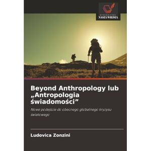Zonzini, Ludovica Beyond Anthropology lub „Antropologia świadomości”: Nowe podejście do obecnego globalnego kryzysu światowego Zonzini, Ludovica Beyond Anthropology lub „Antropologia świadomości”: Nowe podejście do obecnego globalnego kryzysu światowego