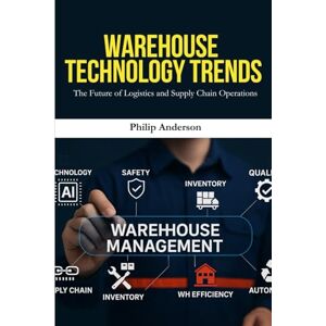 Anderson, Philip Warehouse Management Technology Trends: Warehouse Technology Trends: How Smart Warehousing, Automation, and AI Are Transforming Supply Chain Operations Anderson, Philip Warehouse Management Technology Trends: Warehouse Technology Trends: How Smart Warehousing, Automation, and AI Are Transforming Supply Chain Operations
