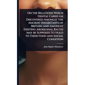 Mummery, John Rigden On the Relations Which Dental Caries (as Discovered Amongst the Ancient Inhabitants of Britain, and Amongst Existing Aboriginal Races) may be Supposed to Hold to Their Food and Social Condition Mummery, John Rigden On the Relations Which Dental Caries (as Discovered Amongst the Ancient Inhabitants of Britain, and Amongst Existing Aboriginal Races) may be Supposed to Hold to Their Food and Social Condition