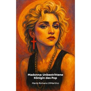 Romano DiMartino, Maria Madonna: Unbestrittene Königin des Pop: Von Madonna Louise Ciccone zur globalen Ikone: über vier Jahrzehnte musikalischer und kultureller Revolutionen Romano DiMartino, Maria Madonna: Unbestrittene Königin des Pop: Von Madonna Louise Ciccone zur globalen Ikone: über vier Jahrzehnte musikalischer und kultureller Revolutionen