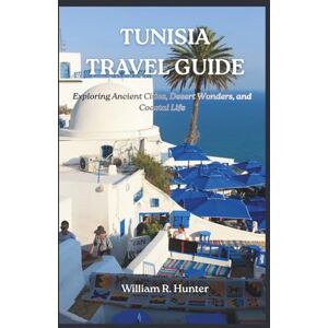 Hunter, William R. TUNISIA TRAVEL GUIDE: Exploring Ancient Cities, Desert Wonders, and Coastal Life Hunter, William R. TUNISIA TRAVEL GUIDE: Exploring Ancient Cities, Desert Wonders, and Coastal Life