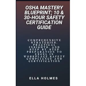 Holmes, Ella OSHA Mastery Blueprint; 10 & 30-Hour Safety Certification Guide: Comprehensive Strategies, Practical Insights, and Step-by-Step Preparation to Excel in Workplace Safety Compliance and Certification Holmes, Ella OSHA Mastery Blueprint; 10 & 30-Hour Safety Certification Guide: Comprehensive Strategies, Practical Insights, and Step-by-Step Preparation to Excel in Workplace Safety Compliance and Certification
