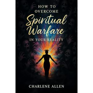 Allen, Charlene How To Overcome Spiritual Warfare in Your Reality Allen, Charlene How To Overcome Spiritual Warfare in Your Reality