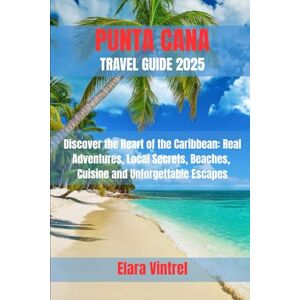 Vintrel, Elara PUNTA CANA TRAVEL GUIDE 2025: Discover the Heart of the Caribbean: Real Adventures, Local Secrets, Beaches, Cuisine and Unforgettable Escapes Vintrel, Elara PUNTA CANA TRAVEL GUIDE 2025: Discover the Heart of the Caribbean: Real Adventures, Local Secrets, Beaches, Cuisine and Unforgettable Escapes