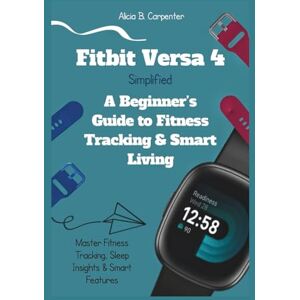 Carpenter, Alicia B. Fitbit Versa 4 Simplified: A Beginner’s Guide to Fitness Tracking & Smart Living: Master Fitness Tracking, Sleep Insights & Smart Features (THE ULTIMATE TECH GUIDE SERIES) Carpenter, Alicia B. Fitbit Versa 4 Simplified: A Beginner’s Guide to Fitness Tracking & Smart Living: Master Fitness Tracking, Sleep Insights & Smart Features (THE ULTIMATE TECH GUIDE SERIES)