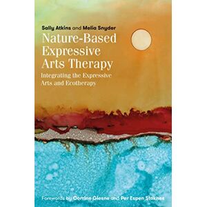 Sally Atkins and Melia Snyder. Forewords by Corrine Glesne and Per Espen Stoknes. Nature-Based Expressive Arts Therapy: Integrating the Expressive Arts and Ecotherapy Sally Atkins and Melia Snyder. Forewords by Corrine Glesne and Per Espen Stoknes. Nature-Based Expressive Arts Therapy: Integrating the Expressive Arts and Ecotherapy