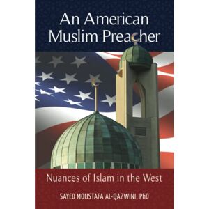 Al-Qazwini PhD, Sayed Moustafa An American Muslim Preacher: Nuances of Islam in the West Al-Qazwini PhD, Sayed Moustafa An American Muslim Preacher: Nuances of Islam in the West