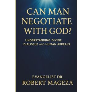 Mageza, Evangelist Dr Robert CAN MAN NEGOTIATE WITH GOD?: Understanding Divine Dialogue and Human Appeals Mageza, Evangelist Dr Robert CAN MAN NEGOTIATE WITH GOD?: Understanding Divine Dialogue and Human Appeals