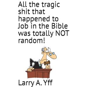 Yff, Larry A. All the tragic shit that happened to Job in the Bible was totally NOT random!: 1 (The Compilation Series) Yff, Larry A. All the tragic shit that happened to Job in the Bible was totally NOT random!: 1 (The Compilation Series)