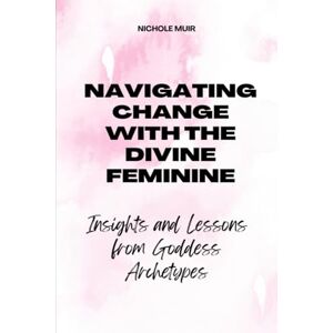 Muir, Nichole Navigating Change with the Divine Feminine: Insights and Lessons from Goddess Archetypes Muir, Nichole Navigating Change with the Divine Feminine: Insights and Lessons from Goddess Archetypes