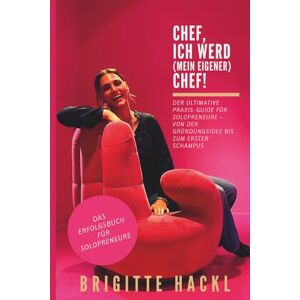 Hackl, Brigitte Chef, ich werd (mein eigener) Chef!: Der ultimative Praxis-Guide für Solopreneure – von der Gründungsidee bis zum ersten Schampus Hackl, Brigitte Chef, ich werd (mein eigener) Chef!: Der ultimative Praxis-Guide für Solopreneure – von der Gründungsidee bis zum ersten Schampus