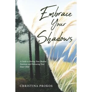 Prokos, Christina Embrace Your Shadows: A Guide to Healing Your Shadow Emotions and Embracing Your Inner Child Prokos, Christina Embrace Your Shadows: A Guide to Healing Your Shadow Emotions and Embracing Your Inner Child