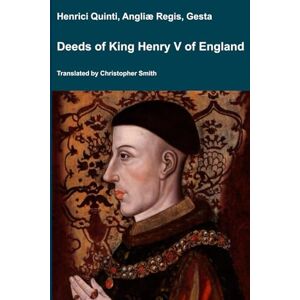 Smith, Christopher Deeds of King Henry V of England: Henrici Quinti, Angliæ Regis, Gesta (Medieval Texts Translated) Smith, Christopher Deeds of King Henry V of England: Henrici Quinti, Angliæ Regis, Gesta (Medieval Texts Translated)