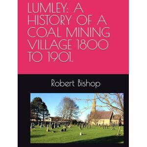 Bishop, Mr Robert LUMLEY: A HISTORY OF A COAL MINING VILLAGE 1800 TO 1901. Bishop, Mr Robert LUMLEY: A HISTORY OF A COAL MINING VILLAGE 1800 TO 1901.