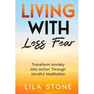 Stone, Lila Living With Less Fear: Transform Anxiety into Action Through Mindful Meditation Stone, Lila Living With Less Fear: Transform Anxiety into Action Through Mindful Meditation
