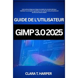 Harper, Clara T. Guide de l'utilisateur GIMP 3.0 2025: Instructions étape par étape et projets du monde réel pour maîtriser la conception graphique, les outils de retouche photo et les flux de travail créatifs Harper, Clara T. Guide de l'utilisateur GIMP 3.0 2025: Instructions étape par étape et projets du monde réel pour maîtriser la conception graphique, les outils de retouche photo et les flux de travail créatifs