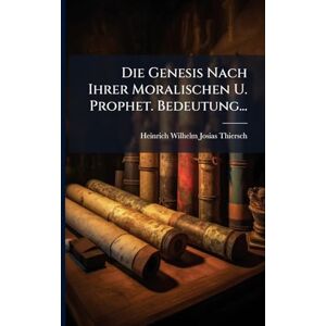Die Genesis Nach Ihrer Moralischen U. Prophet. Bedeutung... Die Genesis Nach Ihrer Moralischen U. Prophet. Bedeutung...
