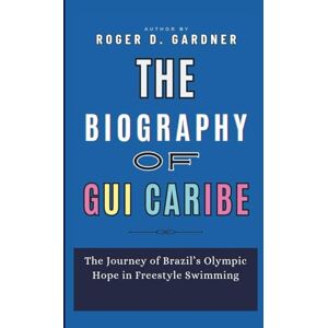 D. Gardner, Roger The Biography of Gui Caribe: The Journey of Brazil’s Olympic Hope in Freestyle Swimming D. Gardner, Roger The Biography of Gui Caribe: The Journey of Brazil’s Olympic Hope in Freestyle Swimming