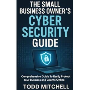 Mitchell, Todd The Small Business Owner's Cybersecurity Guide: A Comprehensive Guide to Easily Protect Your Business and Clients Online Mitchell, Todd The Small Business Owner's Cybersecurity Guide: A Comprehensive Guide to Easily Protect Your Business and Clients Online