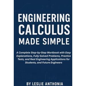 Anthonia, Leslie Engineering Calculus Made Simple: A Complete Step-by-Step Workbook with Easy Explanations, Fully-Solved Problems, Practice Tests, and Real Engineering Applications for Students, and Future Engineers Anthonia, Leslie Engineering Calculus Made Simple: A Complete Step-by-Step Workbook with Easy Explanations, Fully-Solved Problems, Practice Tests, and Real Engineering Applications for Students, and Future Engineers