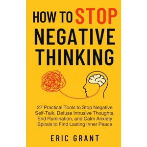 Grant, Eric How to Stop Negative Thinking: Stop Negative Self-Talk, Defuse Intrusive Thoughts, End Rumination, and Calm Anxiety Spirals to Find Lasting Inner Peace (The Empowered Living Series) Grant, Eric How to Stop Negative Thinking: Stop Negative Self-Talk, Defuse Intrusive Thoughts, End Rumination, and Calm Anxiety Spirals to Find Lasting Inner Peace (The Empowered Living Series)