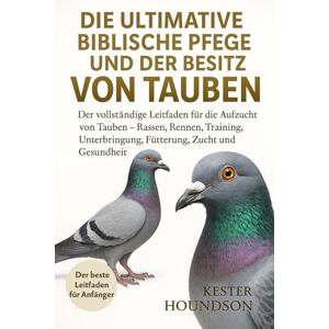 HOUNDSON, KESTER DIE ULTIMATIVE BIBLISCHE PFLEGE UND DER BESITZ VON TAUBEN: Der vollständige Leitfaden für die Aufzucht von Tauben – Rassen, Rennen, Training, Unterbringung, Fütterung, Zucht und Gesundheit HOUNDSON, KESTER DIE ULTIMATIVE BIBLISCHE PFLEGE UND DER BESITZ VON TAUBEN: Der vollständige Leitfaden für die Aufzucht von Tauben – Rassen, Rennen, Training, Unterbringung, Fütterung, Zucht und Gesundheit