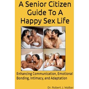 Walker, Dr. Robert J. A Senior Citizen Guide To A Happy Sex Life: Enhancing Communication, Emotional Bonding, Intimacy, and Adaptation Walker, Dr. Robert J. A Senior Citizen Guide To A Happy Sex Life: Enhancing Communication, Emotional Bonding, Intimacy, and Adaptation