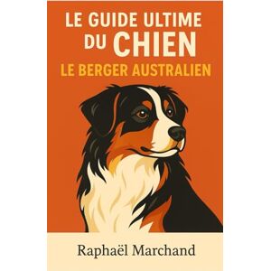 Marchand, Raphaël Le Guide Ultime du Chien: le Berger Australien: Guide complet : Éducation, Dressage, Santé, Comportement, Alimentation et Soins pour un chien équilibré et épanoui Marchand, Raphaël Le Guide Ultime du Chien: le Berger Australien: Guide complet : Éducation, Dressage, Santé, Comportement, Alimentation et Soins pour un chien équilibré et épanoui