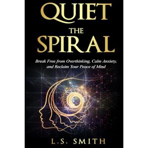 Smith, L.S. Quiet the Spiral: Break Free from Overthinking, Calm Anxiety, and Reclaim Your Peace of Mind (The Spiral Breaker Series) Smith, L.S. Quiet the Spiral: Break Free from Overthinking, Calm Anxiety, and Reclaim Your Peace of Mind (The Spiral Breaker Series)