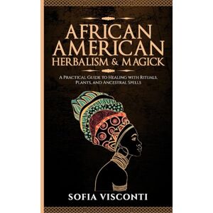 Visconti, Sofia African American Herbalism & Magick: A Practical Guide to Healing with Rituals, Plants and Ancestral Spells Visconti, Sofia African American Herbalism & Magick: A Practical Guide to Healing with Rituals, Plants and Ancestral Spells