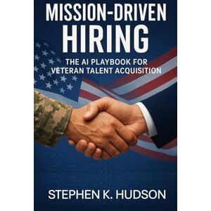 Hudson, Stephen K. Mission-Driven Hiring: The AI Playbook for Veteran Talent Acquisition Hudson, Stephen K. Mission-Driven Hiring: The AI Playbook for Veteran Talent Acquisition