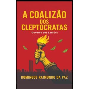 DA PAZ, PROF DOMINGOS RAIMUNDO A COALIZÃO DOS CLEPTOCRATAS: A FUGA DA CLEPTOCRACIA (A SAGA DA RUPTURA) DA PAZ, PROF DOMINGOS RAIMUNDO A COALIZÃO DOS CLEPTOCRATAS: A FUGA DA CLEPTOCRACIA (A SAGA DA RUPTURA)