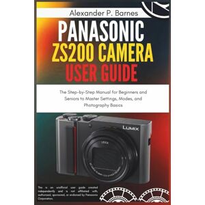 Barnes, Alexander P. Panasonic Lumix ZS200 Camera User Guide: The Step-by-Step Manual for Beginners and Seniors to Master Settings, Modes, and Photography Basics Barnes, Alexander P. Panasonic Lumix ZS200 Camera User Guide: The Step-by-Step Manual for Beginners and Seniors to Master Settings, Modes, and Photography Basics