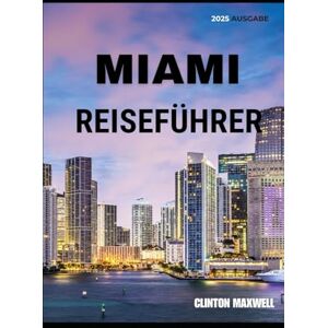 Maxwell, CLINTON MIAMI REISEFÜHRER 2025: Reisetipps, Top-Attraktionen, und lokale Geheimnisse für eine Unvergessliche Reise Maxwell, CLINTON MIAMI REISEFÜHRER 2025: Reisetipps, Top-Attraktionen, und lokale Geheimnisse für eine Unvergessliche Reise