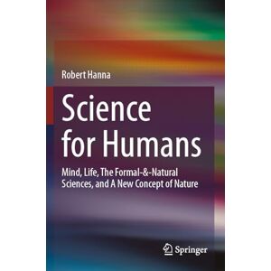 Hanna, Robert Science for Humans: Mind, Life, The Formal-&-Natural Sciences, and A New Concept of Nature Hanna, Robert Science for Humans: Mind, Life, The Formal-&-Natural Sciences, and A New Concept of Nature