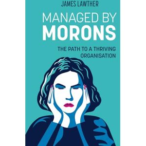 Lawther, James Managed by Morons: The Path to a Thriving Organisation. Avoiding the Pitfalls That Stand in Your Way Lawther, James Managed by Morons: The Path to a Thriving Organisation. Avoiding the Pitfalls That Stand in Your Way