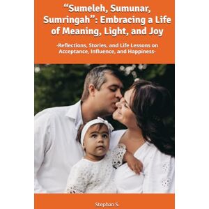 S., Stephan “Sumeleh, Sumunar, Sumringah”: Embracing a Life of Meaning, Light, and Joy: -Reflections, Stories, and Life Lessons on Acceptance, Influence, and Happiness- S., Stephan “Sumeleh, Sumunar, Sumringah”: Embracing a Life of Meaning, Light, and Joy: -Reflections, Stories, and Life Lessons on Acceptance, Influence, and Happiness-