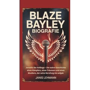 Lehmann, Janis BLAZE BAYLEY BIOGRAFIE: Jenseits der Anfänge – Die wahre Geschichte eines Kämpfers, eines Träumers und eines Musikers, der seine Berufung nie aufgab Lehmann, Janis BLAZE BAYLEY BIOGRAFIE: Jenseits der Anfänge – Die wahre Geschichte eines Kämpfers, eines Träumers und eines Musikers, der seine Berufung nie aufgab
